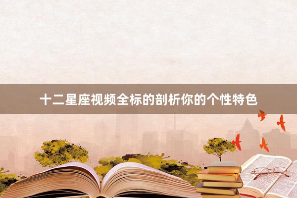 十二星座视频全标的剖析你的个性特色