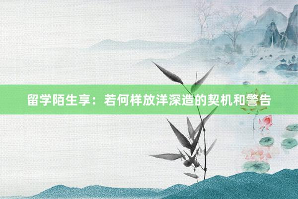 留学陌生享：若何样放洋深造的契机和警告