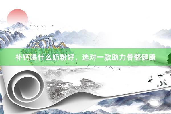 补钙喝什么奶粉好，选对一款助力骨骼健康