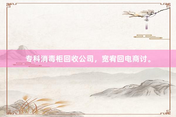 专科消毒柜回收公司，宽宥回电商讨。