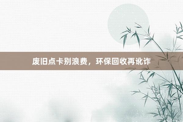 废旧点卡别浪费，环保回收再讹诈
