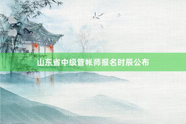 山东省中级管帐师报名时辰公布