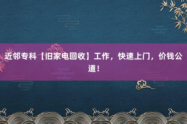 近邻专科【旧家电回收】工作，快速上门，价钱公道！